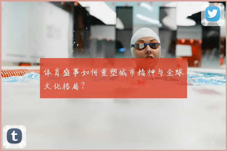 体育盛事如何重塑城市精神与全球文化格局？
