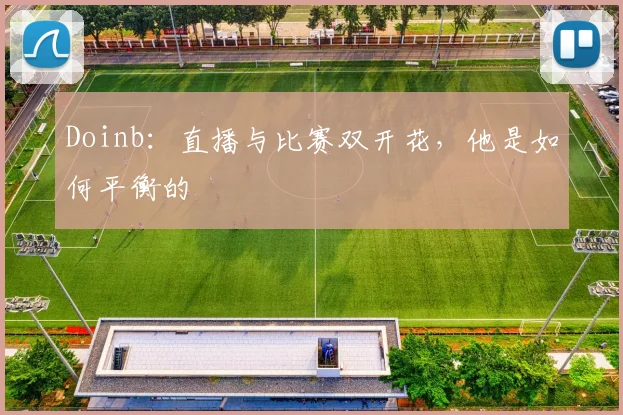 Doinb:直播与比赛双开花,他是如何平衡的