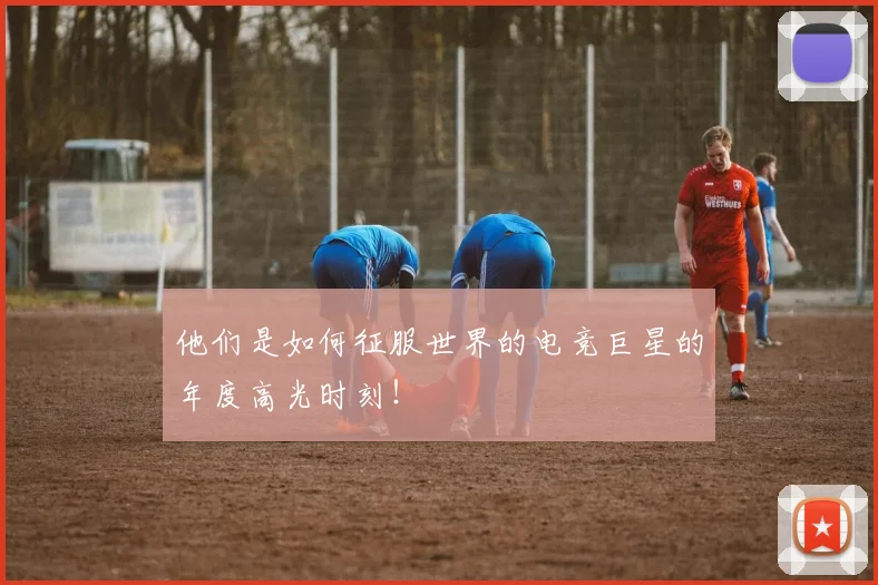 他们是如何征服世界的电竞巨星的年度高光时刻!