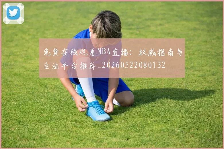 免费在线观看NBA直播:权威指南与合法平台推荐_20260522080132
