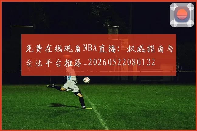 免费在线观看NBA直播：权威指南与合法平台推荐_20260522080132