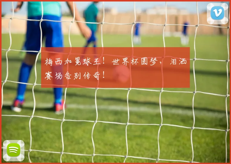 梅西加冕球王！世界杯圆梦，泪洒赛场告别传奇！