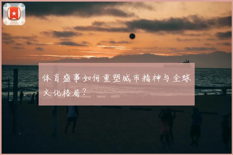 体育盛事如何重塑城市精神与全球文化格局?
