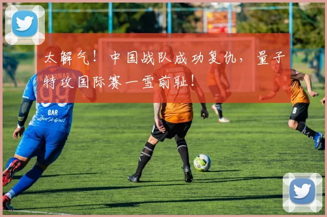 太解气！中国战队成功复仇，量子特攻国际赛一雪前耻！