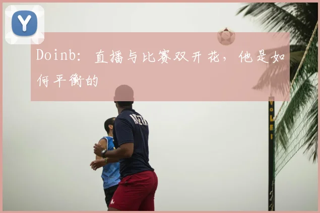 Doinb:直播与比赛双开花,他是如何平衡的